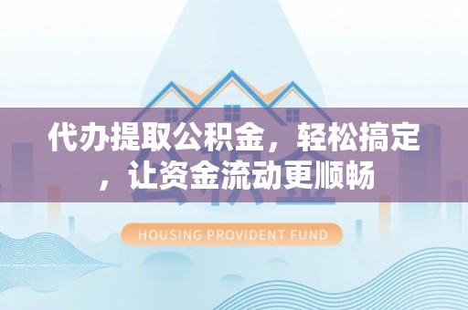 青龙代办提取公积金，轻松搞定，让资金流动更顺畅