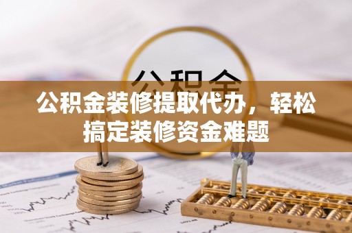 青龙公积金装修提取代办，轻松搞定装修资金难题