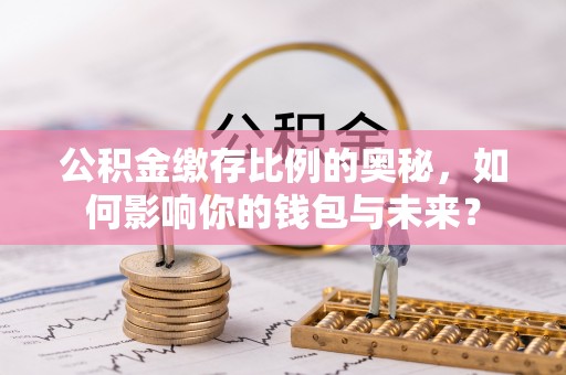青龙公积金缴存比例的奥秘，如何影响你的钱包与未来？