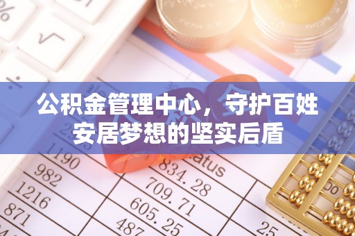 青龙公积金管理中心，守护百姓安居梦想的坚实后盾