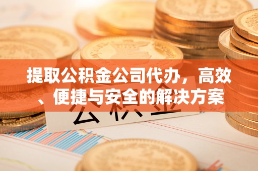 青龙提取公积金公司代办，高效、便捷与安全的解决方案