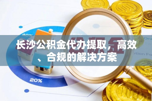青龙长沙公积金代办提取，高效、合规的解决方案