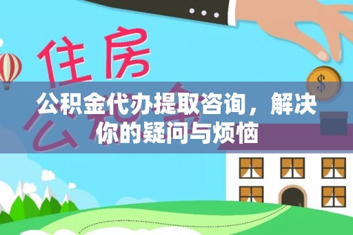 青龙公积金代办提取咨询，解决你的疑问与烦恼