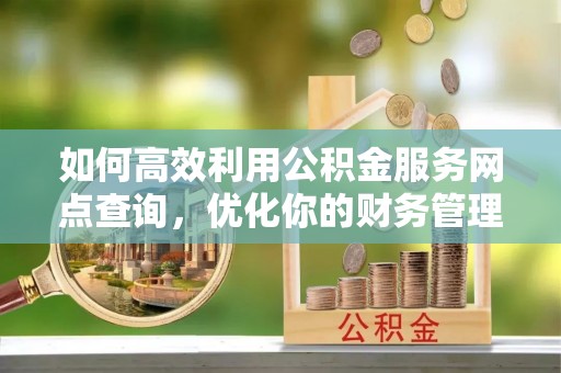 青龙如何高效利用公积金服务网点查询，优化你的财务管理