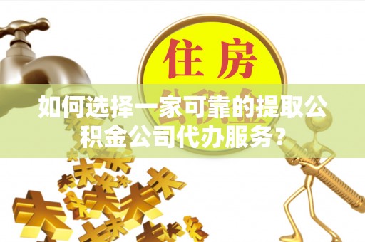 青龙如何选择一家可靠的提取公积金公司代办服务？
