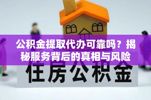 青龙公积金提取代办可靠吗？揭秘服务背后的真相与风险