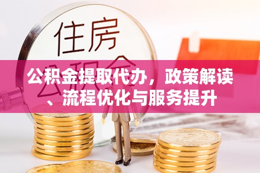 青龙公积金提取代办，政策解读、流程优化与服务提升