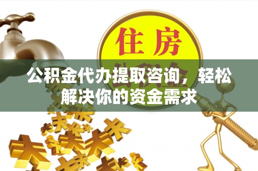 青龙公积金代办提取咨询，轻松解决你的资金需求