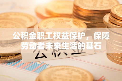 青龙公积金职工权益保护，保障劳动者未来生活的基石