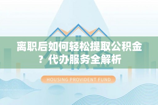 青龙离职后如何轻松提取公积金？代办服务全解析
