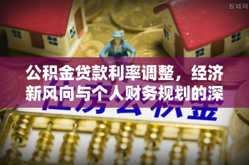 青龙公积金贷款利率调整，经济新风向与个人财务规划的深远影响