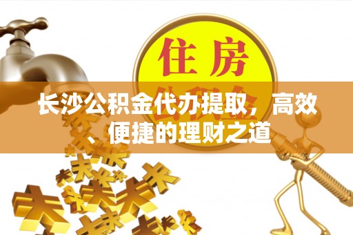 青龙长沙公积金代办提取，高效、便捷的理财之道