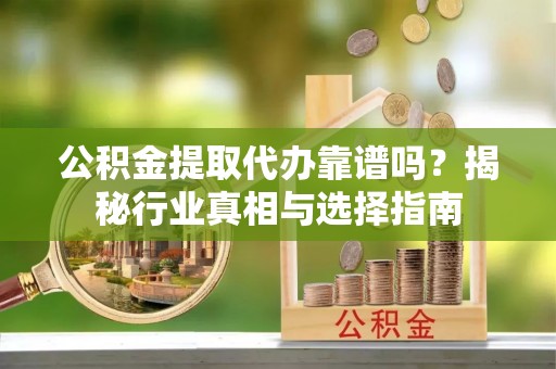青龙公积金提取代办靠谱吗？揭秘行业真相与选择指南