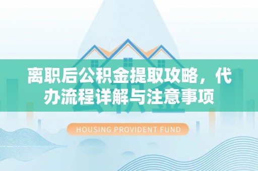 青龙离职后公积金提取攻略，代办流程详解与注意事项