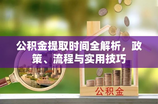 青龙公积金提取时间全解析，政策、流程与实用技巧