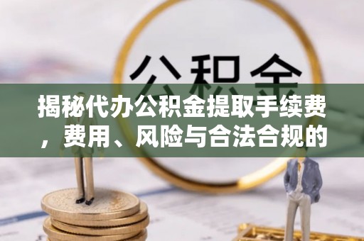 青龙揭秘代办公积金提取手续费，费用、风险与合法合规的全解析