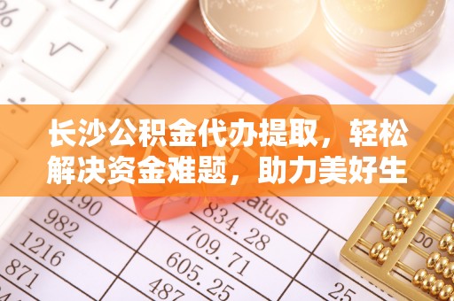 青龙长沙公积金代办提取，轻松解决资金难题，助力美好生活