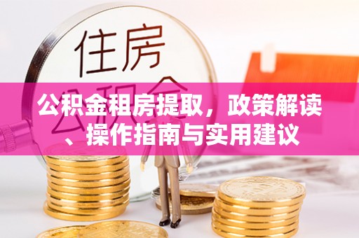 青龙公积金租房提取，政策解读、操作指南与实用建议
