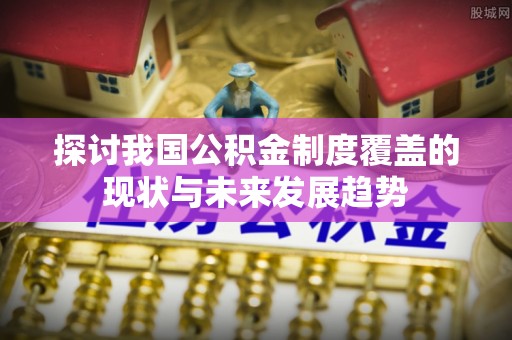 青龙探讨我国公积金制度覆盖的现状与未来发展趋势