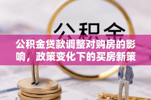 青龙公积金贷款调整对购房的影响，政策变化下的买房新策略
