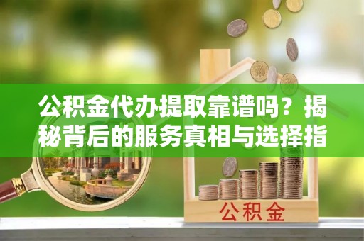 青龙公积金代办提取靠谱吗？揭秘背后的服务真相与选择指南