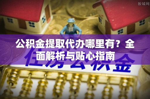 青龙公积金提取代办哪里有？全面解析与贴心指南