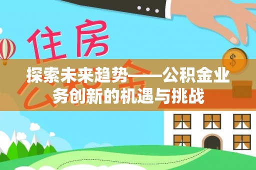 青龙探索未来趋势——公积金业务创新的机遇与挑战