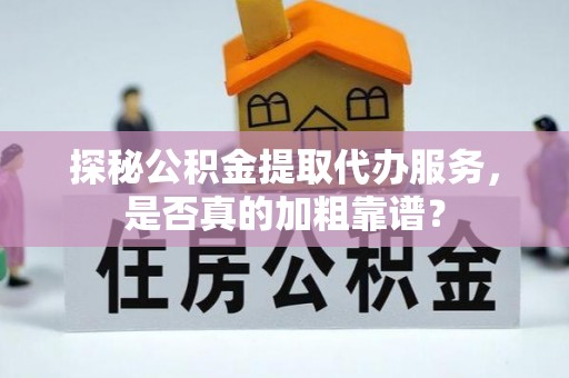 青龙探秘公积金提取代办服务，是否真的加粗靠谱？