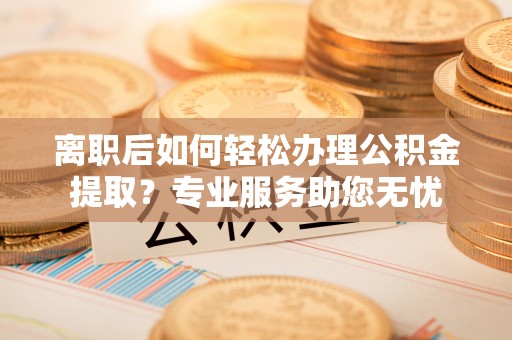 青龙离职后如何轻松办理公积金提取？专业服务助您无忧