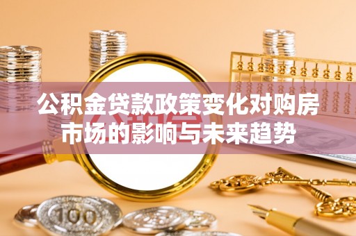 青龙公积金贷款政策变化对购房市场的影响与未来趋势