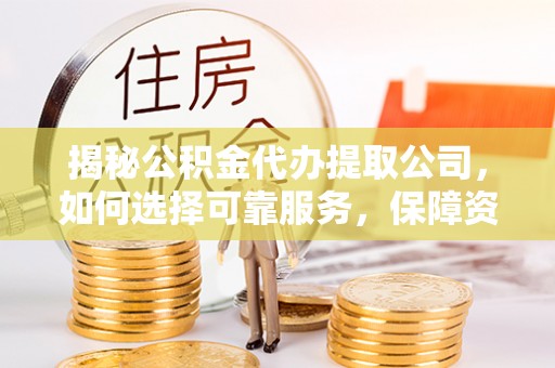 青龙揭秘公积金代办提取公司，如何选择可靠服务，保障资金安全