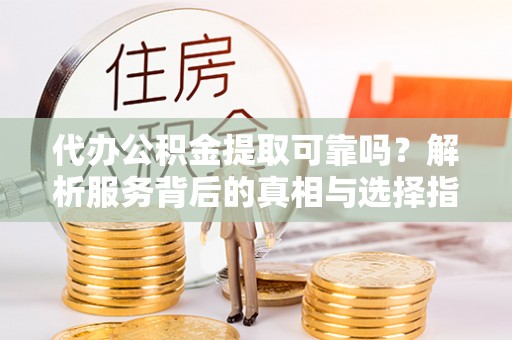 青龙代办公积金提取可靠吗？解析服务背后的真相与选择指南