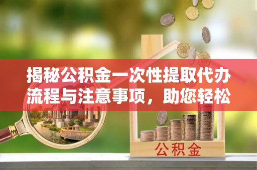 青龙揭秘公积金一次性提取代办流程与注意事项，助您轻松实现资金自由