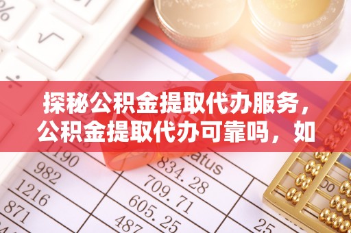 青龙探秘公积金提取代办服务，公积金提取代办可靠吗，如何选择值得信赖的机构？