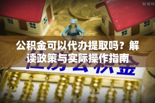 青龙公积金可以代办提取吗？解读政策与实际操作指南