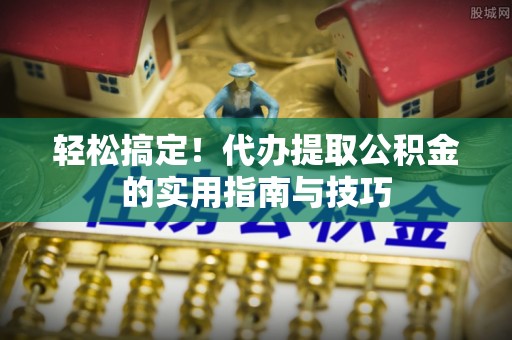 青龙轻松搞定！代办提取公积金的实用指南与技巧