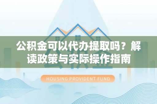 青龙公积金可以代办提取吗？解读政策与实际操作指南