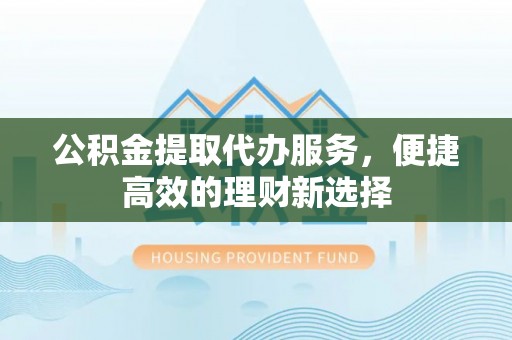 青龙公积金提取代办服务，便捷高效的理财新选择