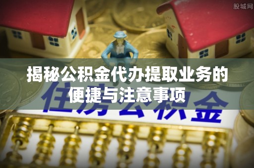 青龙揭秘公积金代办提取业务的便捷与注意事项