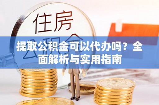 青龙提取公积金可以代办吗？全面解析与实用指南