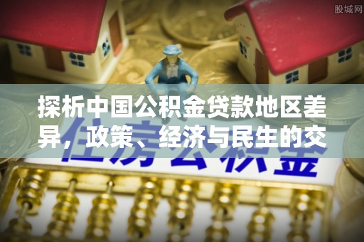 青龙探析中国公积金贷款地区差异，政策、经济与民生的交织影响