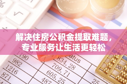 青龙解决住房公积金提取难题，专业服务让生活更轻松
