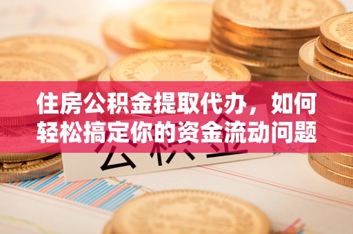 青龙住房公积金提取代办，如何轻松搞定你的资金流动问题