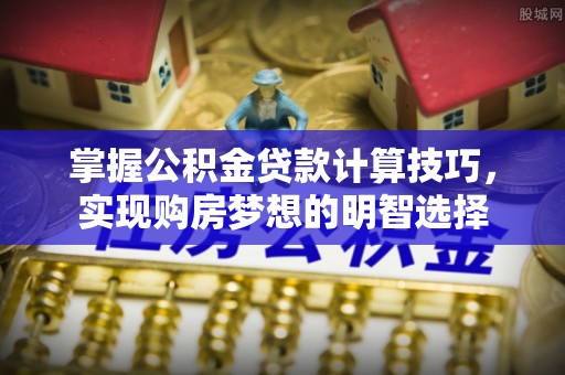 青龙掌握公积金贷款计算技巧，实现购房梦想的明智选择