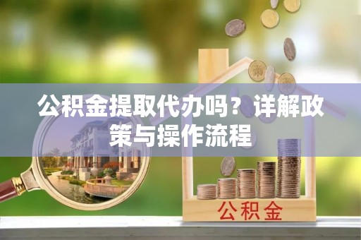 青龙公积金提取代办吗？详解政策与操作流程