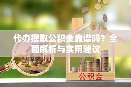 青龙代办提取公积金靠谱吗？全面解析与实用建议