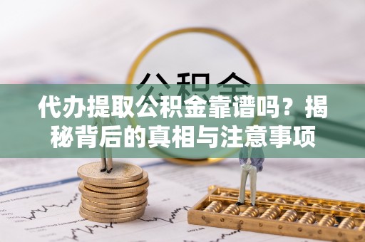 青龙代办提取公积金靠谱吗？揭秘背后的真相与注意事项