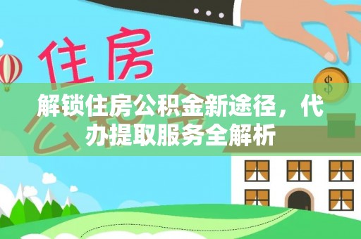 青龙解锁住房公积金新途径，代办提取服务全解析