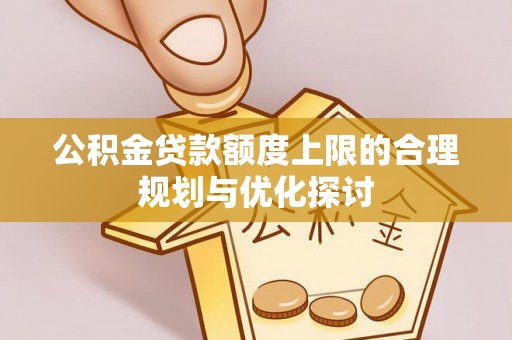 青龙公积金贷款额度上限的合理规划与优化探讨