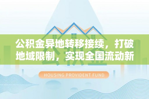 青龙公积金异地转移接续，打破地域限制，实现全国流动新可能